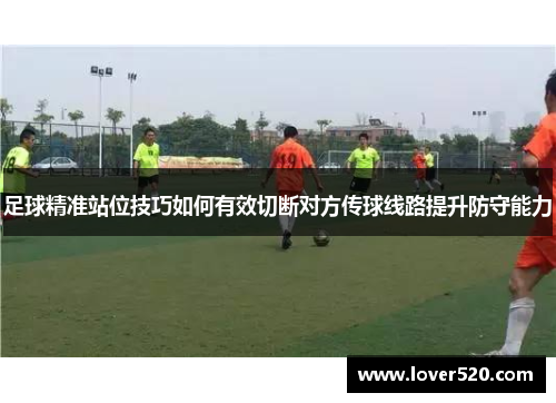 足球精准站位技巧如何有效切断对方传球线路提升防守能力