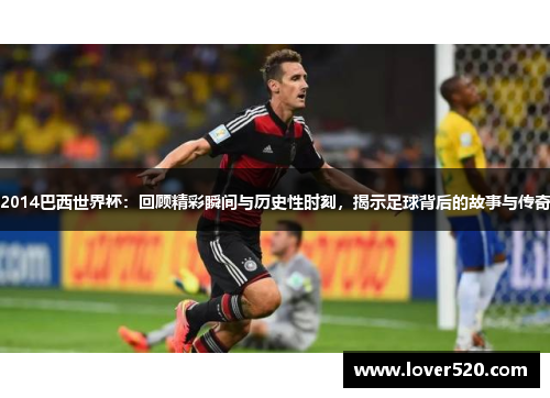 2014巴西世界杯：回顾精彩瞬间与历史性时刻，揭示足球背后的故事与传奇