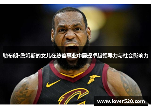 勒布朗·詹姆斯的女儿在慈善事业中展现卓越领导力与社会影响力
