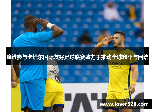 哈维参与卡塔尔国际友好足球联赛致力于推动全球和平与团结