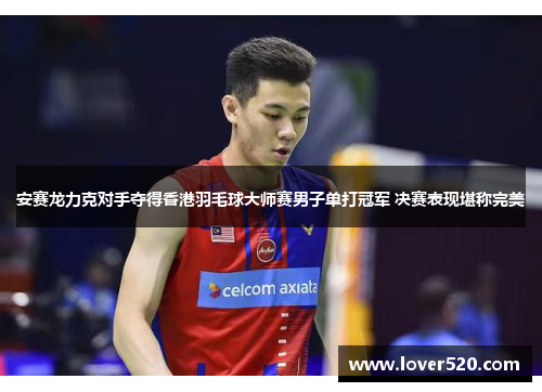 安赛龙力克对手夺得香港羽毛球大师赛男子单打冠军 决赛表现堪称完美