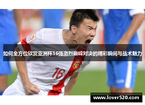 如何全方位欣赏亚洲杯16强激烈巅峰对决的精彩瞬间与战术魅力