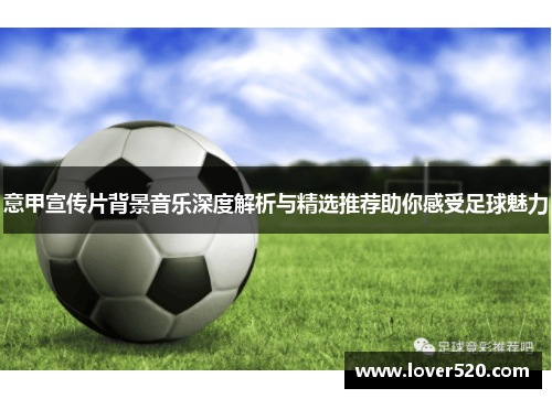 意甲宣传片背景音乐深度解析与精选推荐助你感受足球魅力