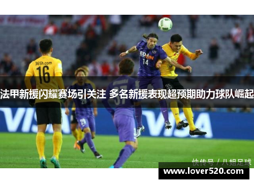 法甲新援闪耀赛场引关注 多名新援表现超预期助力球队崛起
