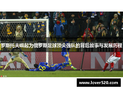 罗斯托夫崛起为俄罗斯足球顶尖强队的背后故事与发展历程