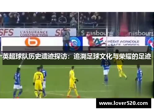 英超球队历史遗迹探访：追溯足球文化与荣耀的足迹