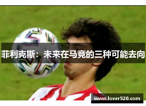 菲利克斯:未来在马竞的三种可能去向 菲利克斯:未来在马竞的三种可能去向