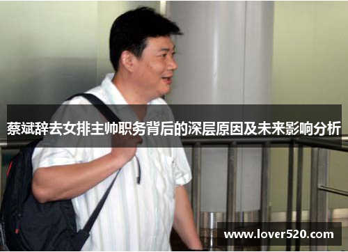蔡斌辞去女排主帅职务背后的深层原因及未来影响分析 蔡斌辞去女排主帅职务背后的深层原因及未来影响分析