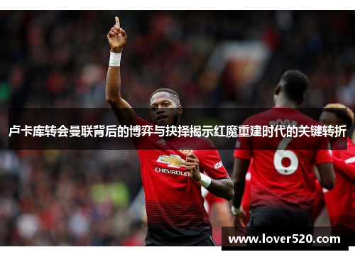 卢卡库转会曼联背后的博弈与抉择揭示红魔重建时代的关键转折 卢卡库转会曼联背后的博弈与抉择揭示红魔重建时代的关键转折