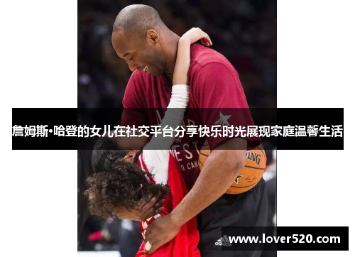 詹姆斯·哈登的女儿在社交平台分享快乐时光展现家庭温馨生活